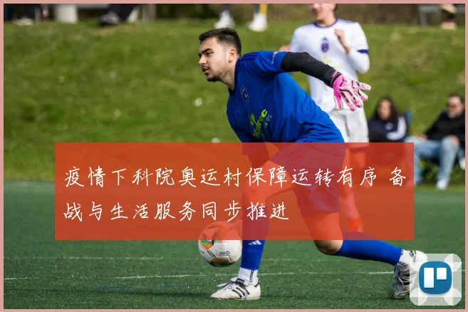 疫情下科院奥运村保障运转有序 备战与生活服务同步推进