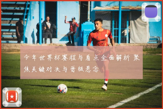 今年世界杯赛程与看点全面解析 聚焦关键对决与晋级悬念