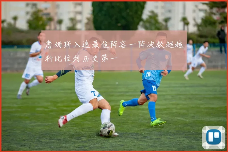 詹姆斯入选最佳阵容一阵次数超越科比位列历史第一