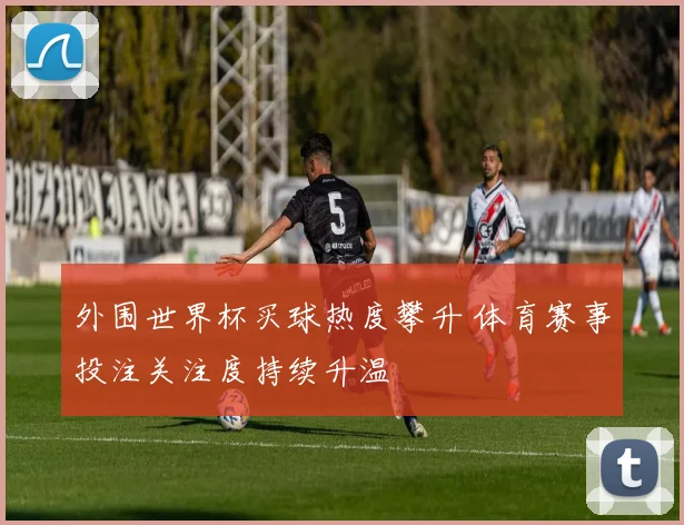 外围世界杯买球热度攀升 体育赛事投注关注度持续升温