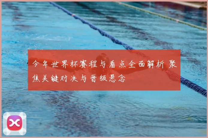 今年世界杯赛程与看点全面解析 聚焦关键对决与晋级悬念