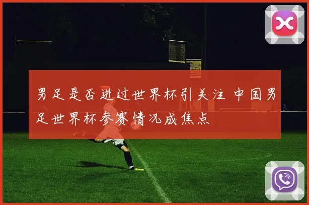 男足是否进过世界杯引关注 中国男足世界杯参赛情况成焦点