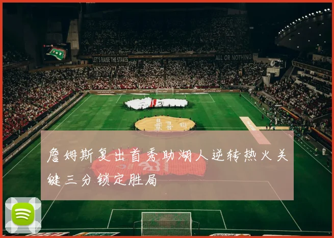 詹姆斯复出首秀助湖人逆转热火关键三分锁定胜局