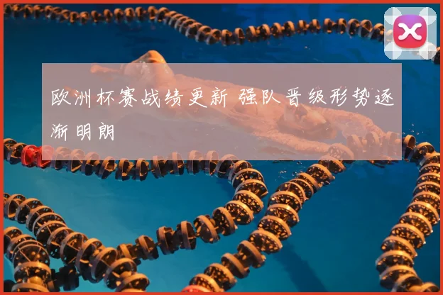 欧洲杯赛战绩更新 强队晋级形势逐渐明朗