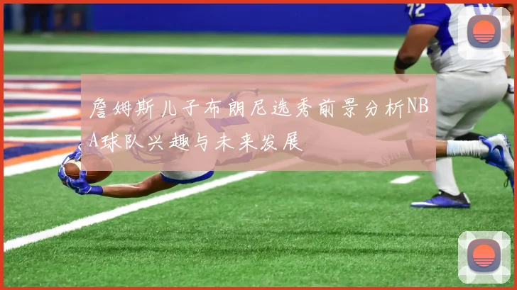詹姆斯儿子布朗尼选秀前景分析NBA球队兴趣与未来发展