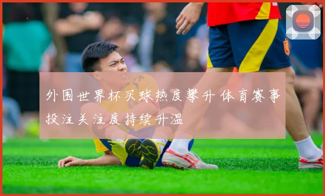 外围世界杯买球热度攀升 体育赛事投注关注度持续升温