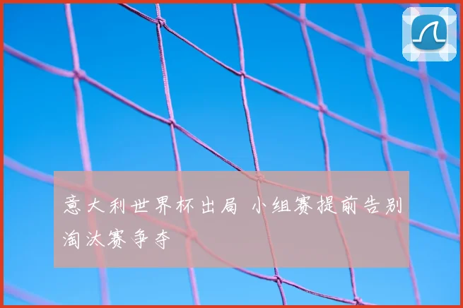 意大利世界杯出局 小组赛提前告别淘汰赛争夺