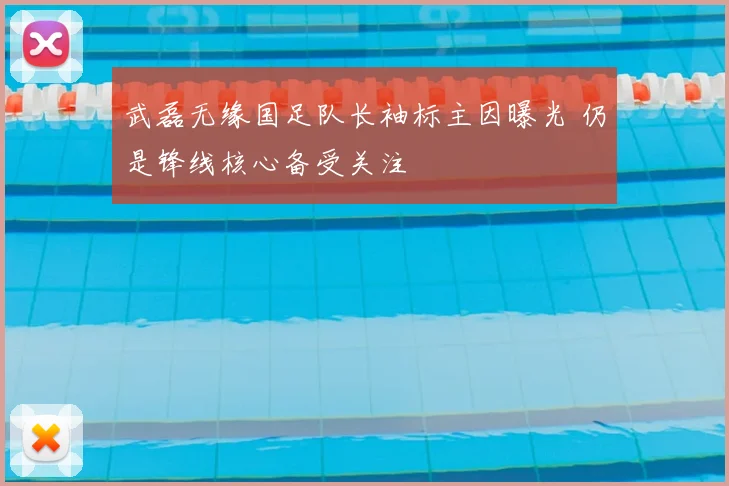 武磊无缘国足队长袖标主因曝光 仍是锋线核心备受关注