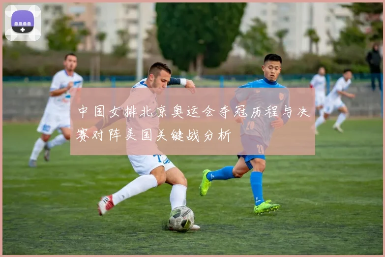 中国女排北京奥运会夺冠历程与决赛对阵美国关键战分析