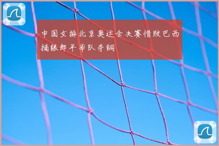 中国女排北京奥运会决赛惜败巴西摘银郎平率队夺铜