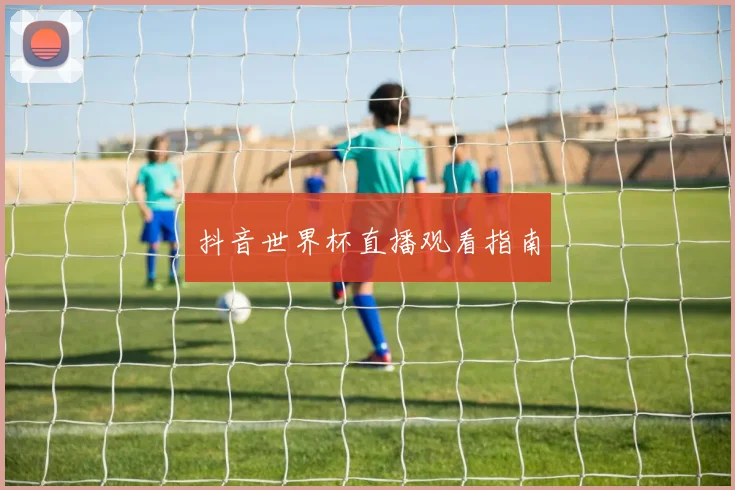 抖音世界杯直播观看指南
