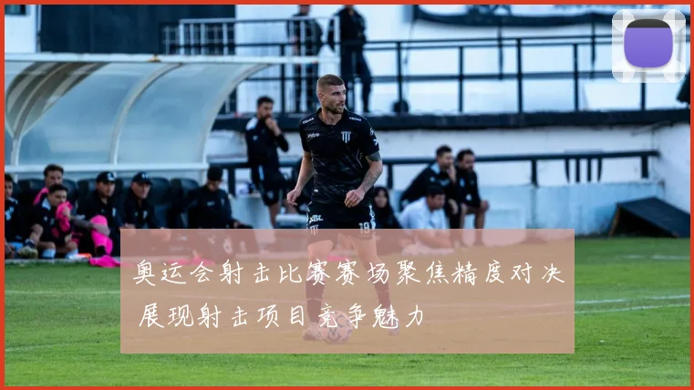 奥运会射击比赛赛场聚焦精度对决 展现射击项目竞争魅力