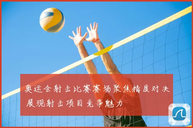 奥运会射击比赛赛场聚焦精度对决 展现射击项目竞争魅力