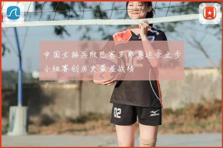 中国女排兵败巴塞罗那奥运会止步小组赛创历史最差战绩