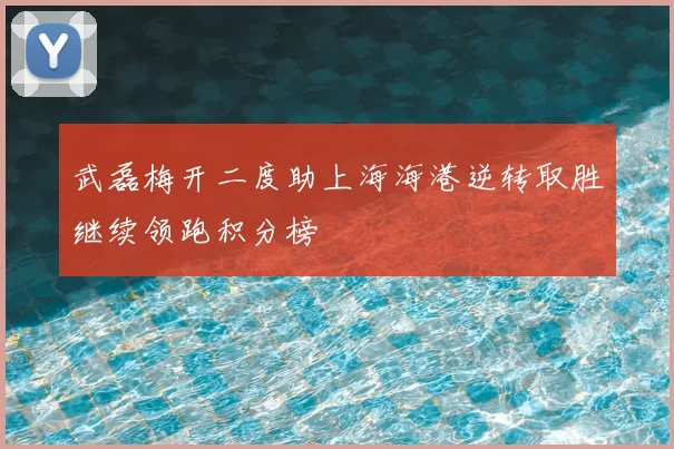 武磊梅开二度助上海海港逆转取胜继续领跑积分榜