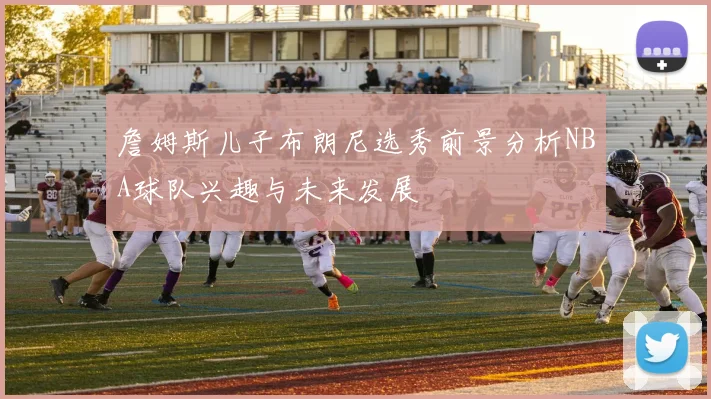 詹姆斯儿子布朗尼选秀前景分析NBA球队兴趣与未来发展