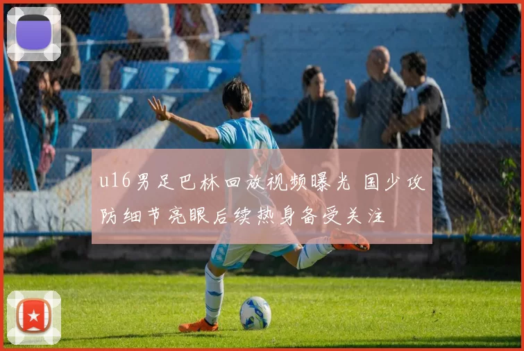 u16男足巴林回放视频曝光 国少攻防细节亮眼后续热身备受关注