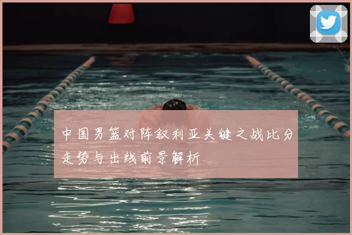 中国男篮对阵叙利亚关键之战比分走势与出线前景解析