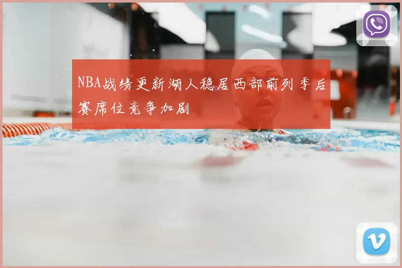 NBA战绩更新湖人稳居西部前列季后赛席位竞争加剧