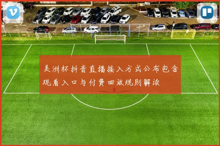 美洲杯抖音直播接入方式公布包含观看入口与付费回放规则解读