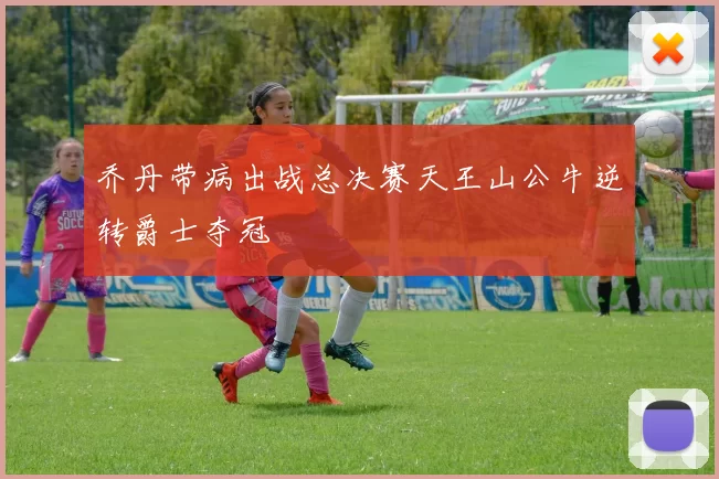 乔丹带病出战总决赛天王山公牛逆转爵士夺冠