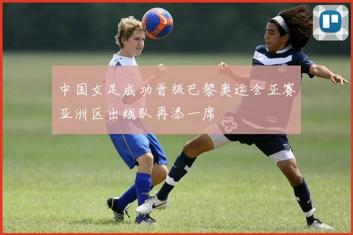 中国女足成功晋级巴黎奥运会正赛亚洲区出线队再添一席