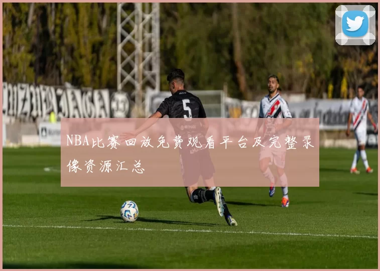 NBA比赛回放免费观看平台及完整录像资源汇总