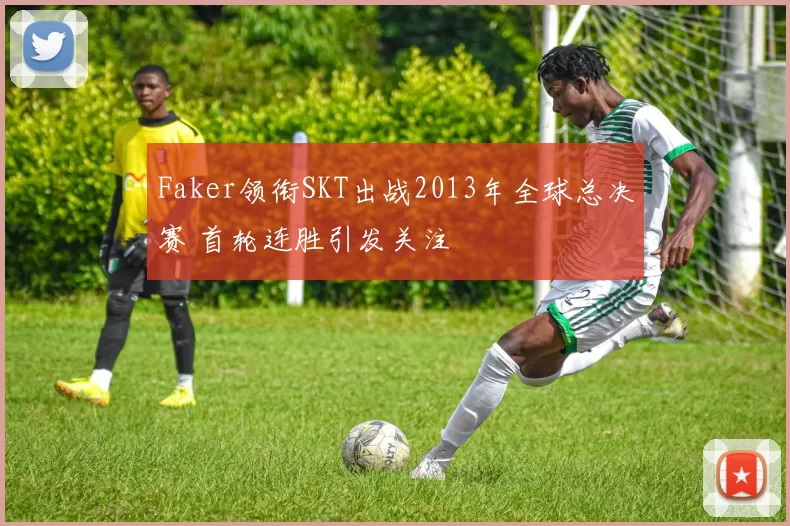Faker领衔SKT出战2013年全球总决赛 首轮连胜引发关注
