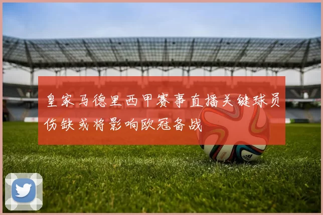 皇家马德里西甲赛事直播关键球员伤缺或将影响欧冠备战