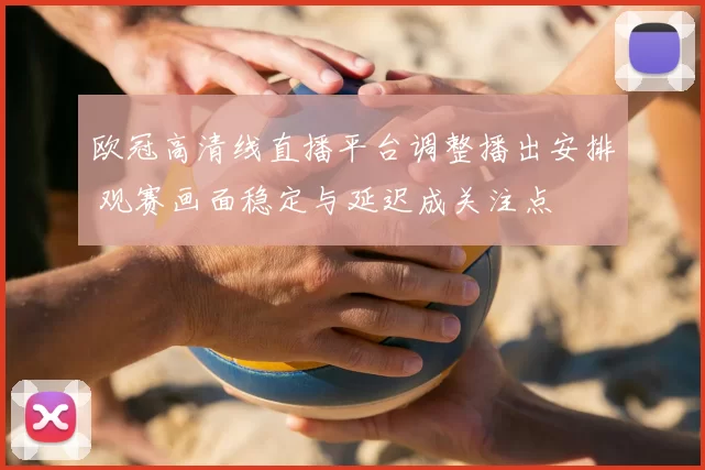 欧冠高清线直播平台调整播出安排 观赛画面稳定与延迟成关注点