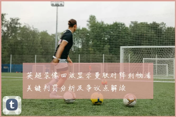 英超录像回放显示曼联对阵利物浦关键判罚分析及争议点解读