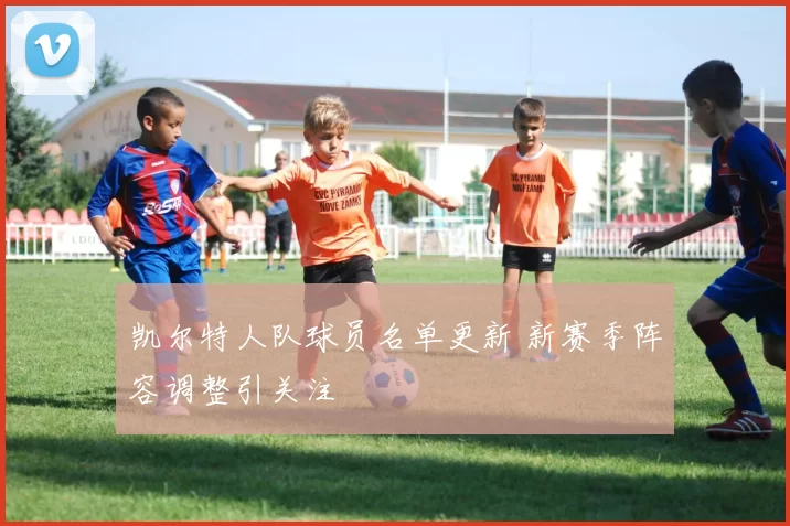 凯尔特人队球员名单更新 新赛季阵容调整引关注