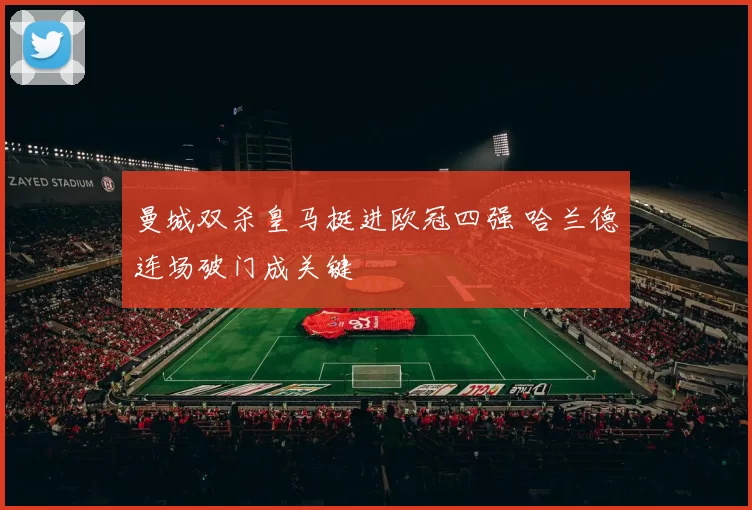 曼城双杀皇马挺进欧冠四强 哈兰德连场破门成关键