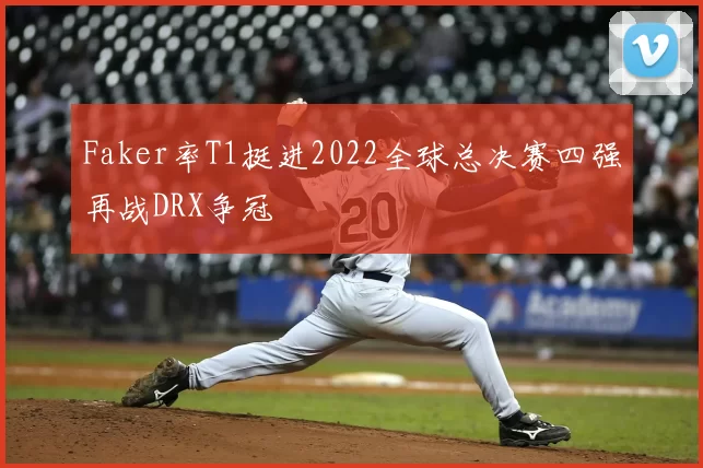 Faker率T1挺进2022全球总决赛四强再战DRX争冠