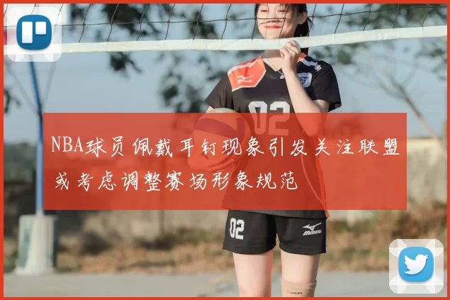 NBA球员佩戴耳钉现象引发关注联盟或考虑调整赛场形象规范