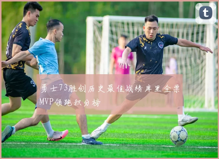 勇士73胜创历史最佳战绩库里全票MVP领跑积分榜