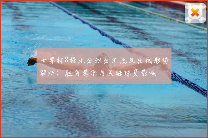 世界杯8强比分积分汇总及出线形势解析：胜负悬念与关键球员影响