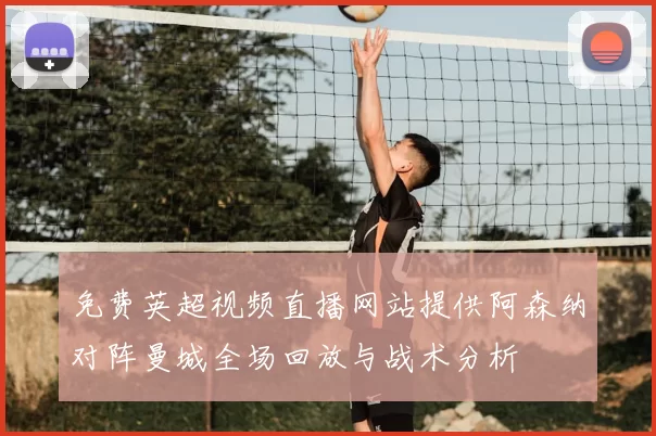 免费英超视频直播网站提供阿森纳对阵曼城全场回放与战术分析