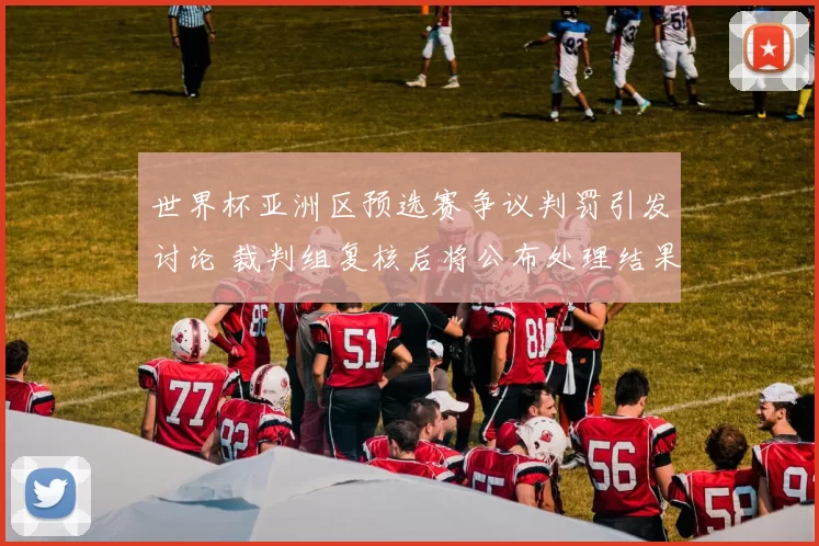 世界杯亚洲区预选赛争议判罚引发讨论 裁判组复核后将公布处理结果