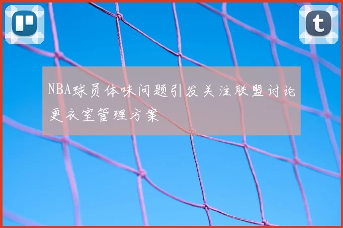 NBA球员体味问题引发关注联盟讨论更衣室管理方案