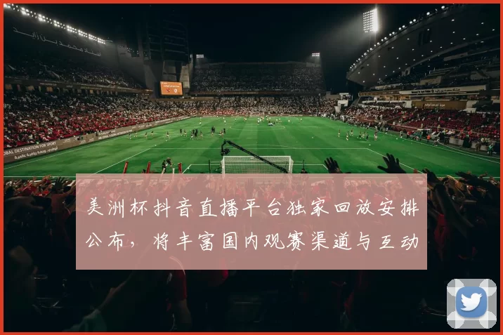 美洲杯抖音直播平台独家回放安排公布，将丰富国内观赛渠道与互动体验