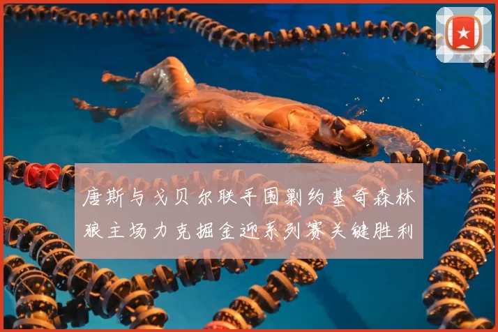 唐斯与戈贝尔联手围剿约基奇森林狼主场力克掘金迎系列赛关键胜利