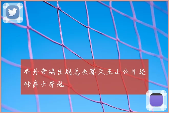 乔丹带病出战总决赛天王山公牛逆转爵士夺冠