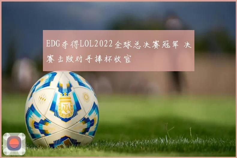 EDG夺得LOL2022全球总决赛冠军 决赛击败对手捧杯收官