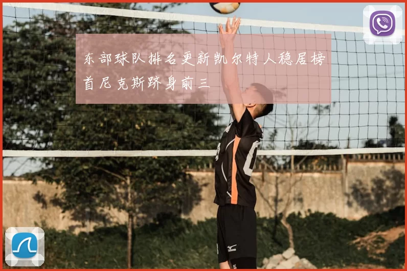 东部球队排名更新凯尔特人稳居榜首尼克斯跻身前三