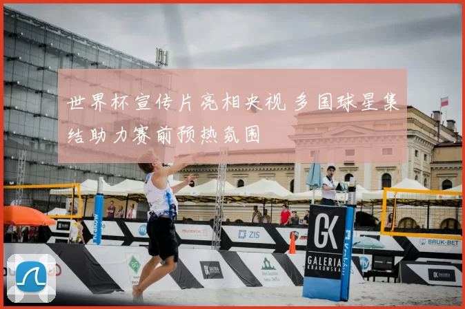 世界杯宣传片亮相央视 多国球星集结助力赛前预热氛围