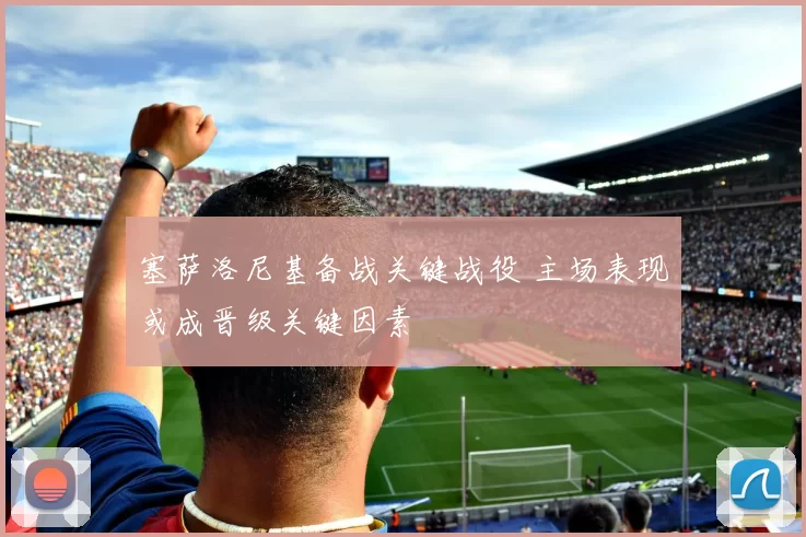 塞萨洛尼基备战关键战役 主场表现或成晋级关键因素