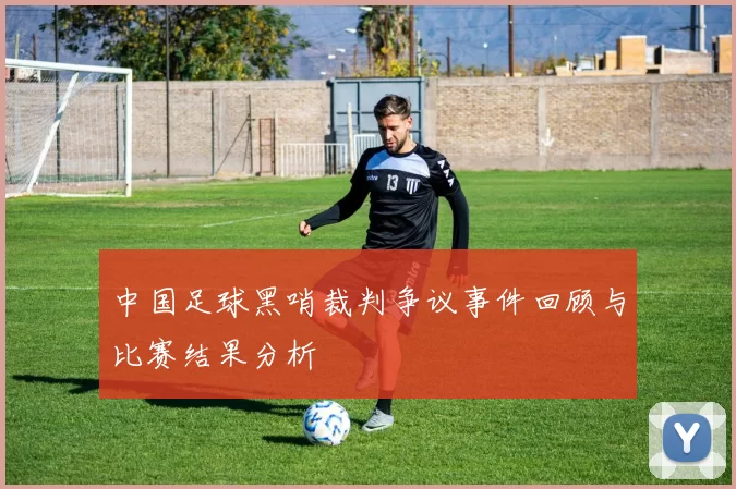 中国足球黑哨裁判争议事件回顾与比赛结果分析