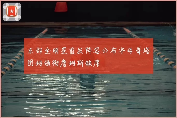 东部全明星首发阵容公布字母哥塔图姆领衔詹姆斯缺席