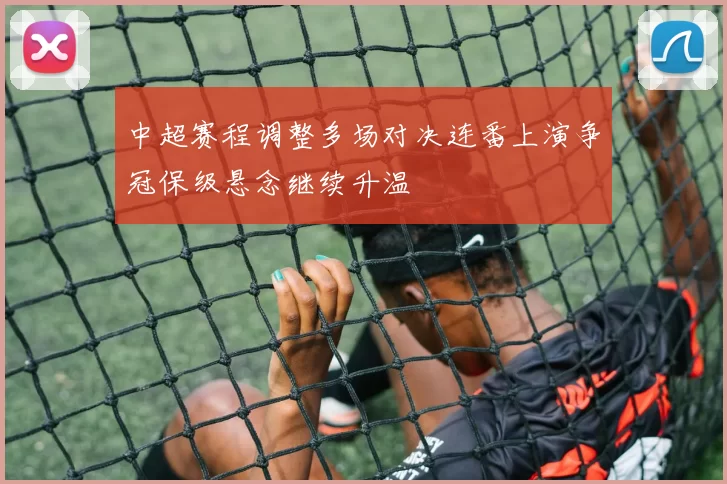 中超赛程调整多场对决连番上演争冠保级悬念继续升温